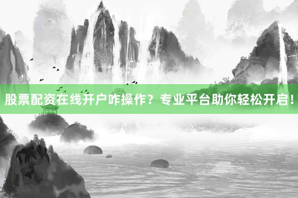 股票配资在线开户咋操作？专业平台助你轻松开启！