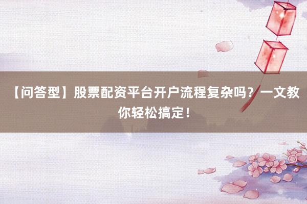【问答型】股票配资平台开户流程复杂吗？一文教你轻松搞定！