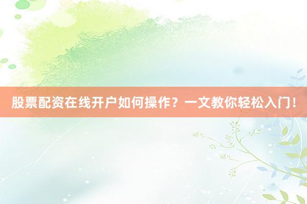 股票配资在线开户如何操作？一文教你轻松入门！