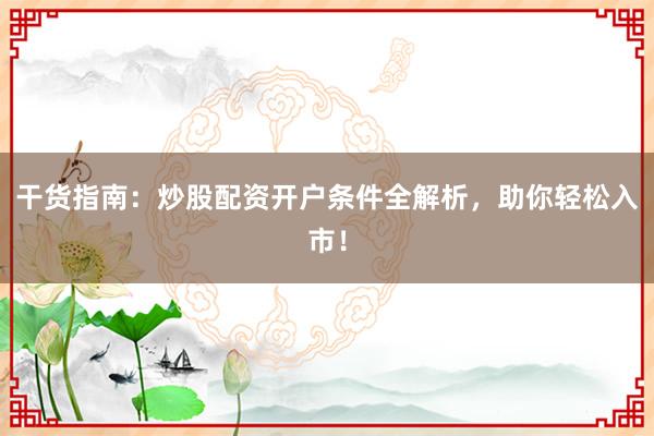 干货指南：炒股配资开户条件全解析，助你轻松入市！
