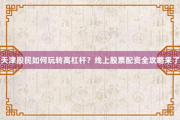 天津股民如何玩转高杠杆？线上股票配资全攻略来了