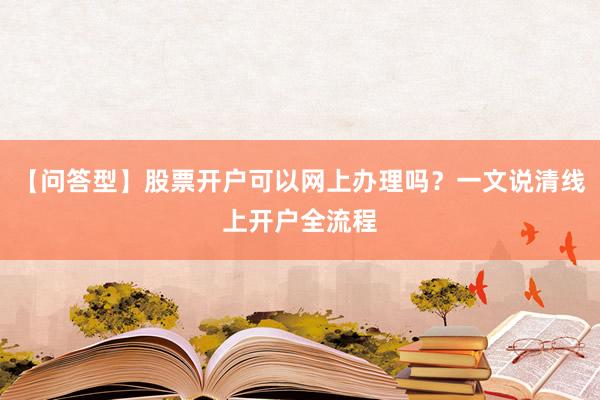 【问答型】股票开户可以网上办理吗？一文说清线上开户全流程