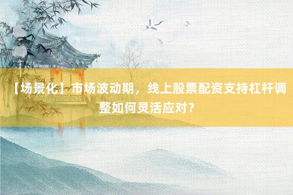 【场景化】市场波动期，线上股票配资支持杠杆调整如何灵活应对？