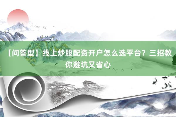 【问答型】线上炒股配资开户怎么选平台？三招教你避坑又省心