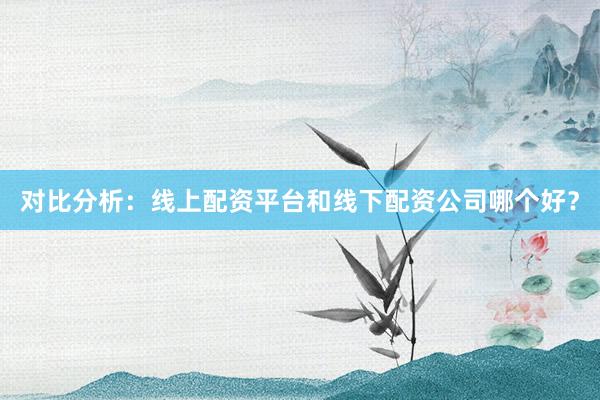 对比分析：线上配资平台和线下配资公司哪个好？