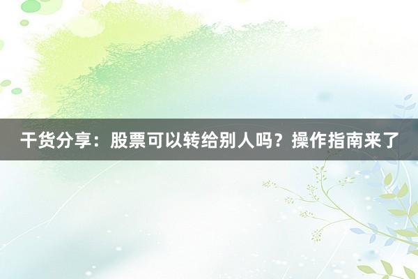 干货分享：股票可以转给别人吗？操作指南来了