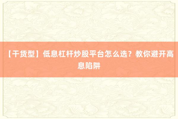 【干货型】低息杠杆炒股平台怎么选？教你避开高息陷阱