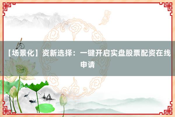 【场景化】资新选择：一键开启实盘股票配资在线申请