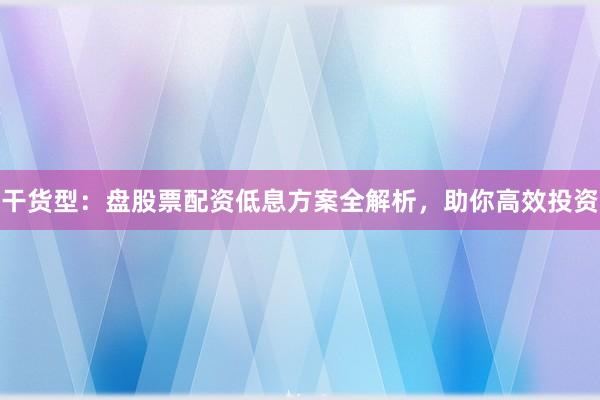 干货型：盘股票配资低息方案全解析，助你高效投资