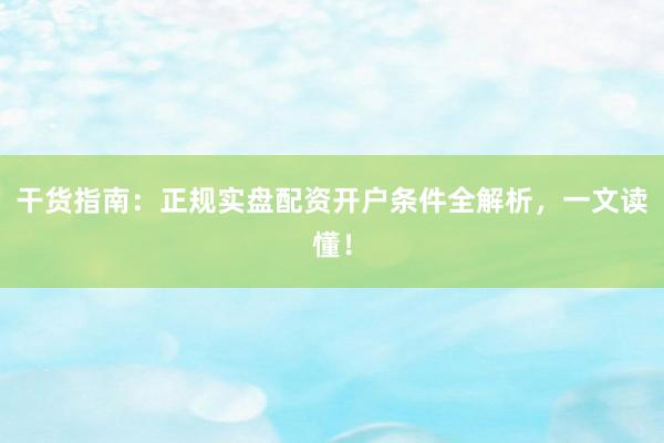 干货指南：正规实盘配资开户条件全解析，一文读懂！