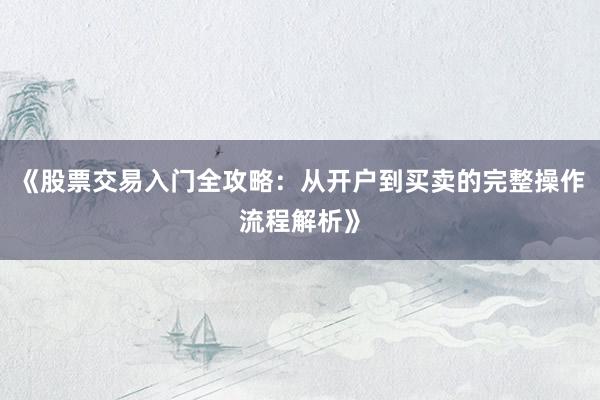 《股票交易入门全攻略：从开户到买卖的完整操作流程解析》