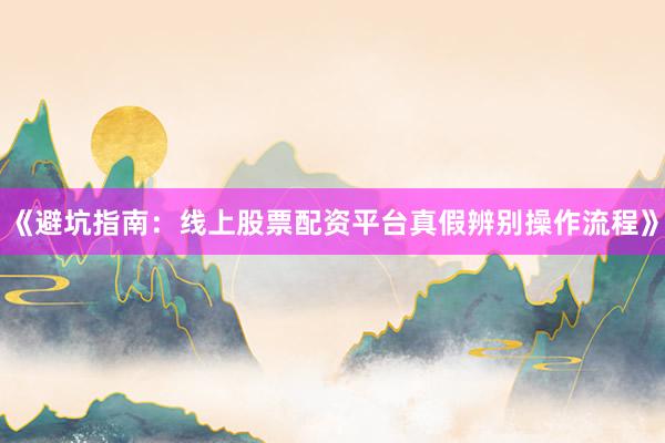 《避坑指南：线上股票配资平台真假辨别操作流程》