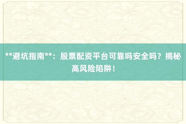 **避坑指南**：股票配资平台可靠吗安全吗？揭秘高风险陷阱！