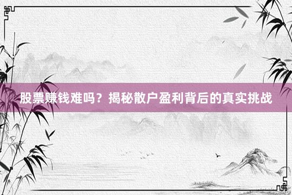 股票赚钱难吗？揭秘散户盈利背后的真实挑战