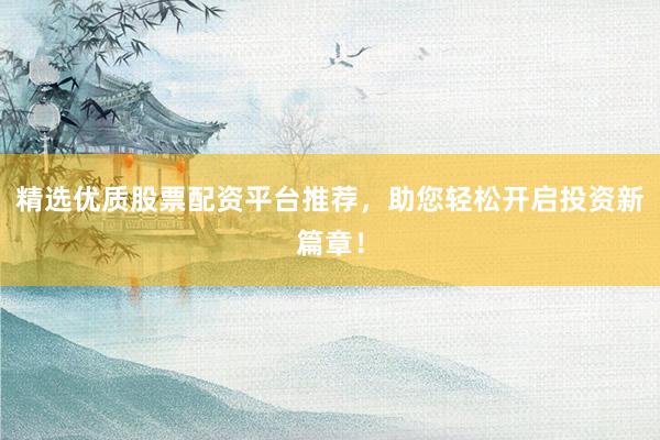 精选优质股票配资平台推荐，助您轻松开启投资新篇章！