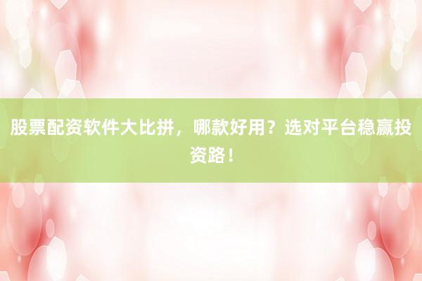 股票配资软件大比拼，哪款好用？选对平台稳赢投资路！