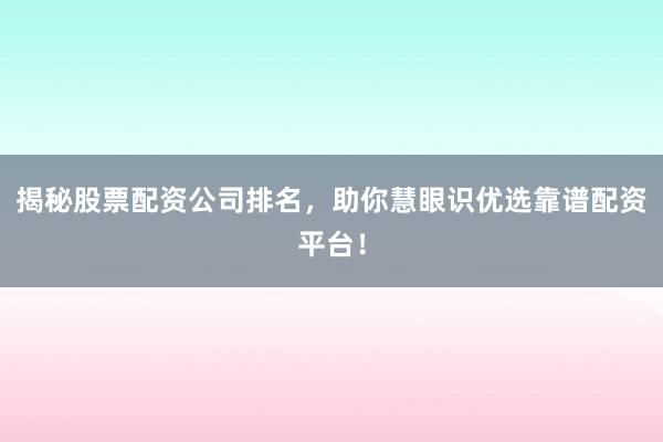 揭秘股票配资公司排名，助你慧眼识优选靠谱配资平台！