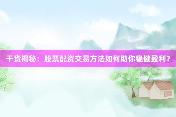 干货揭秘：股票配资交易方法如何助你稳健盈利？