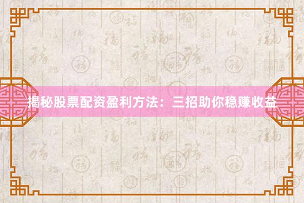 揭秘股票配资盈利方法：三招助你稳赚收益