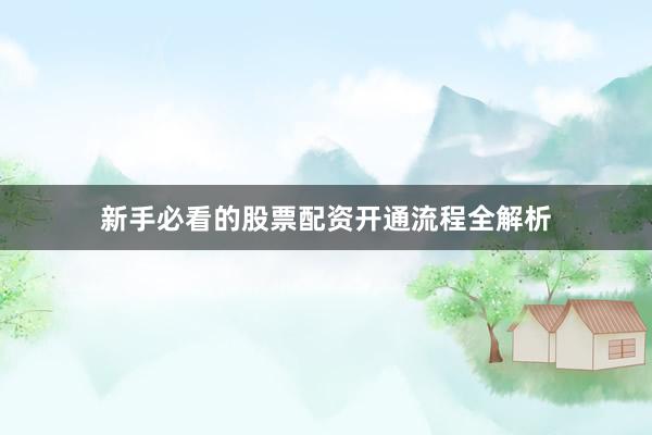 新手必看的股票配资开通流程全解析