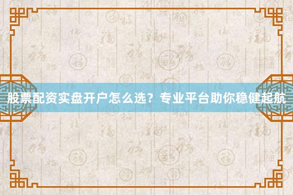 股票配资实盘开户怎么选？专业平台助你稳健起航