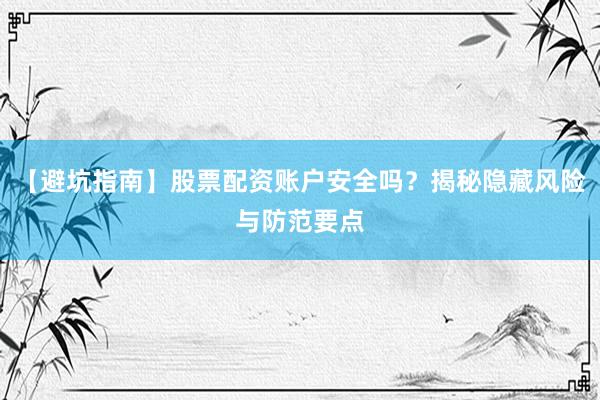 【避坑指南】股票配资账户安全吗？揭秘隐藏风险与防范要点