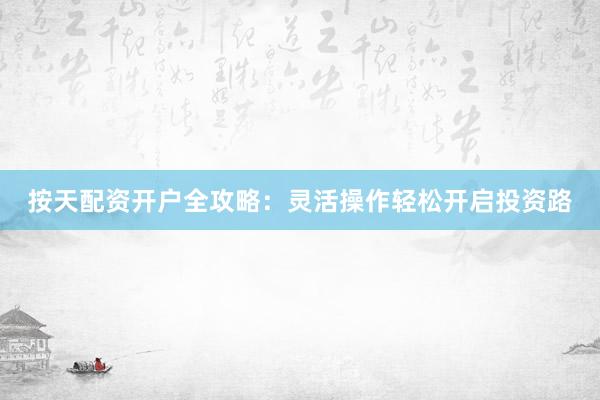 按天配资开户全攻略：灵活操作轻松开启投资路