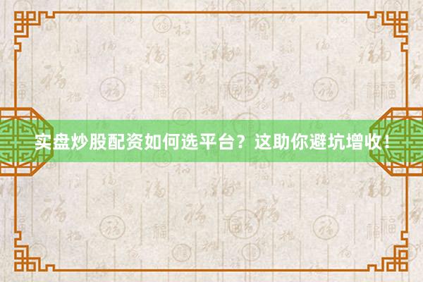 实盘炒股配资如何选平台？这助你避坑增收！