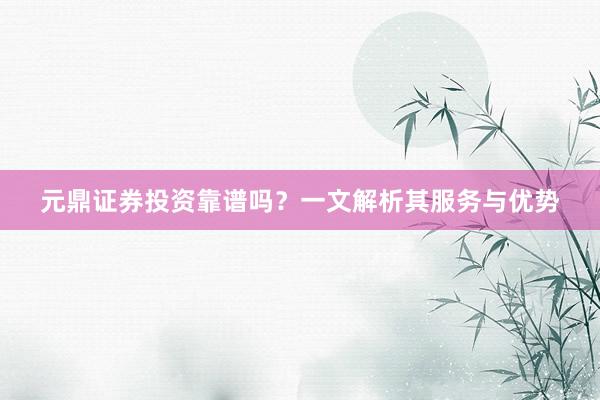 元鼎证券投资靠谱吗？一文解析其服务与优势
