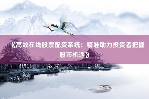 - 《高效在线股票配资系统：精准助力投资者把握股市机遇》