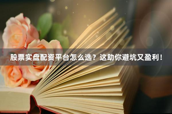 股票实盘配资平台怎么选？这助你避坑又盈利！