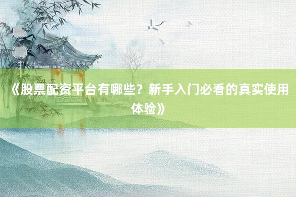 《股票配资平台有哪些？新手入门必看的真实使用体验》