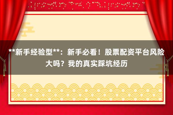 **新手经验型**：新手必看！股票配资平台风险大吗？我的真实踩坑经历
