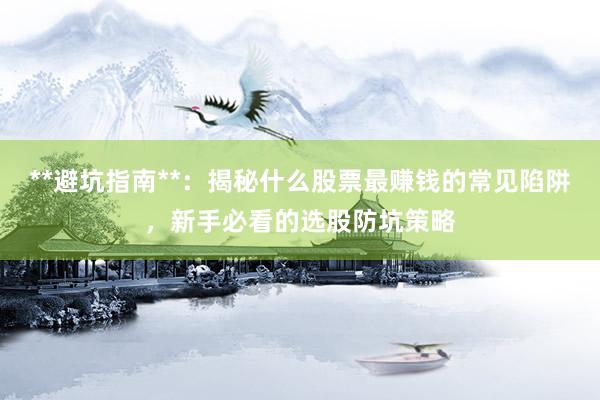 **避坑指南**：揭秘什么股票最赚钱的常见陷阱，新手必看的选股防坑策略