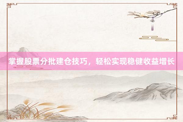 掌握股票分批建仓技巧，轻松实现稳健收益增长