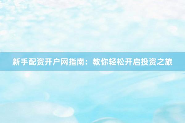 新手配资开户网指南：教你轻松开启投资之旅