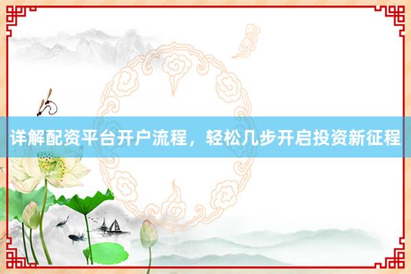 详解配资平台开户流程，轻松几步开启投资新征程