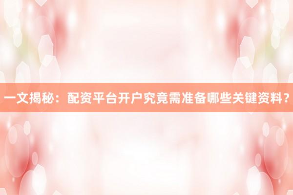 一文揭秘：配资平台开户究竟需准备哪些关键资料？