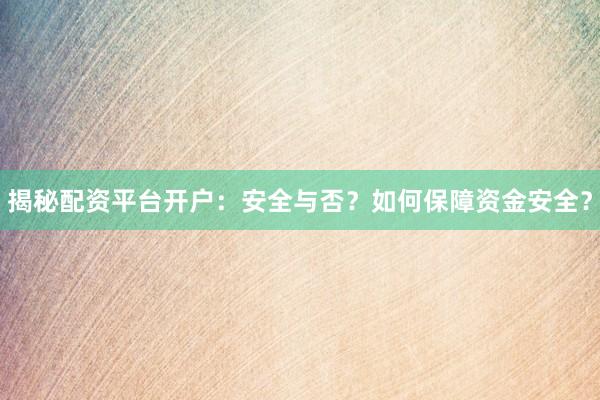 揭秘配资平台开户：安全与否？如何保障资金安全？