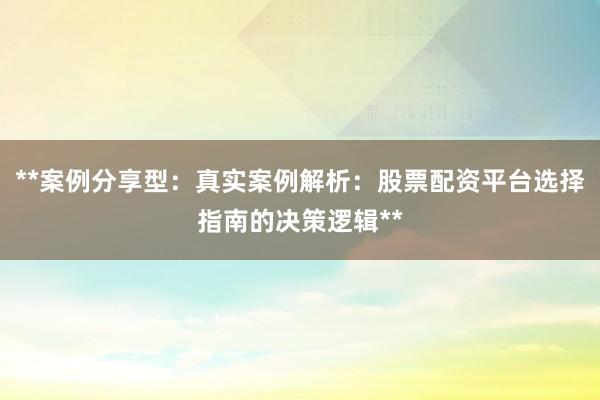 **案例分享型：真实案例解析：股票配资平台选择指南的决策逻辑**