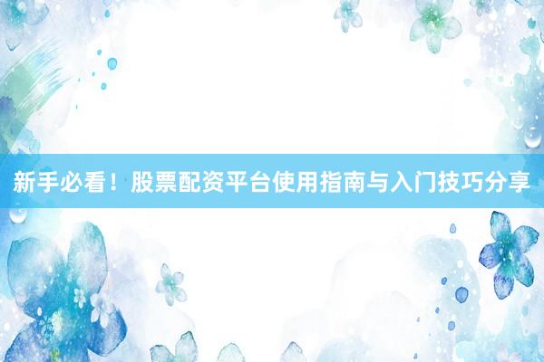 新手必看！股票配资平台使用指南与入门技巧分享