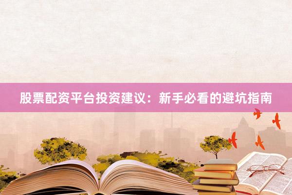 股票配资平台投资建议：新手必看的避坑指南