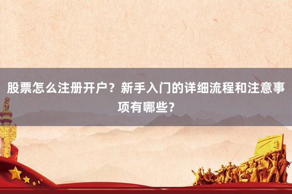 股票怎么注册开户？新手入门的详细流程和注意事项有哪些？