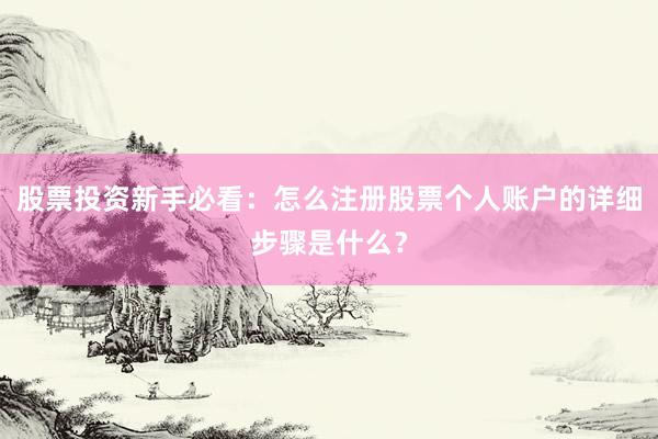 股票投资新手必看：怎么注册股票个人账户的详细步骤是什么？