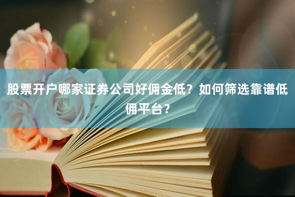 股票开户哪家证券公司好佣金低？如何筛选靠谱低佣平台？