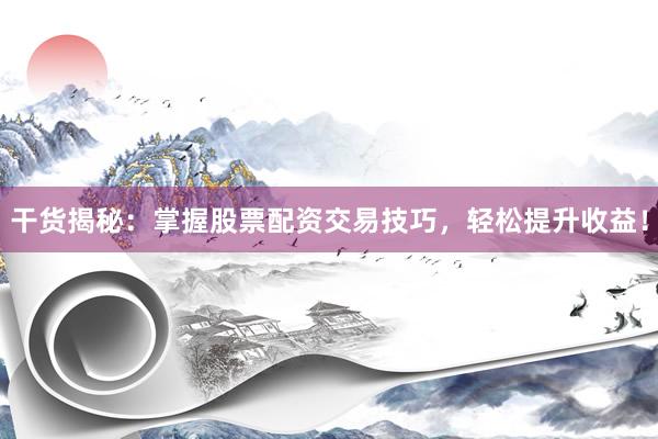 干货揭秘：掌握股票配资交易技巧，轻松提升收益！