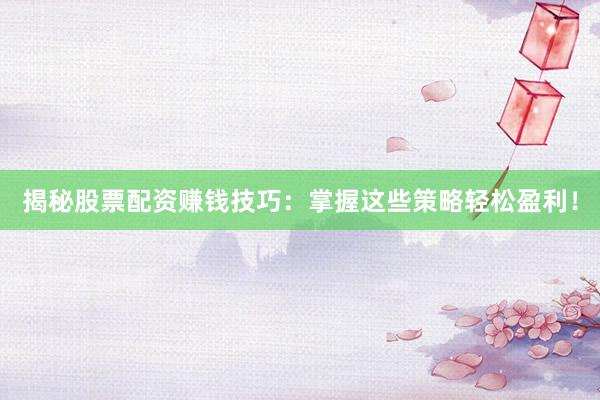 揭秘股票配资赚钱技巧：掌握这些策略轻松盈利！