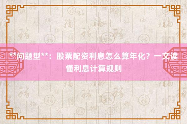 **问题型**：股票配资利息怎么算年化？一文读懂利息计算规则