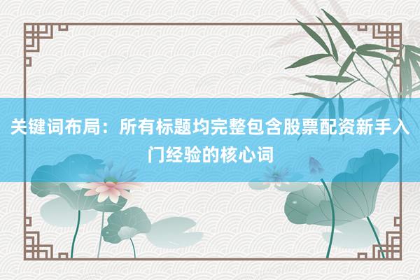 关键词布局：所有标题均完整包含股票配资新手入门经验的核心词