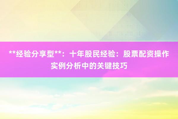 **经验分享型**：十年股民经验：股票配资操作实例分析中的关键技巧